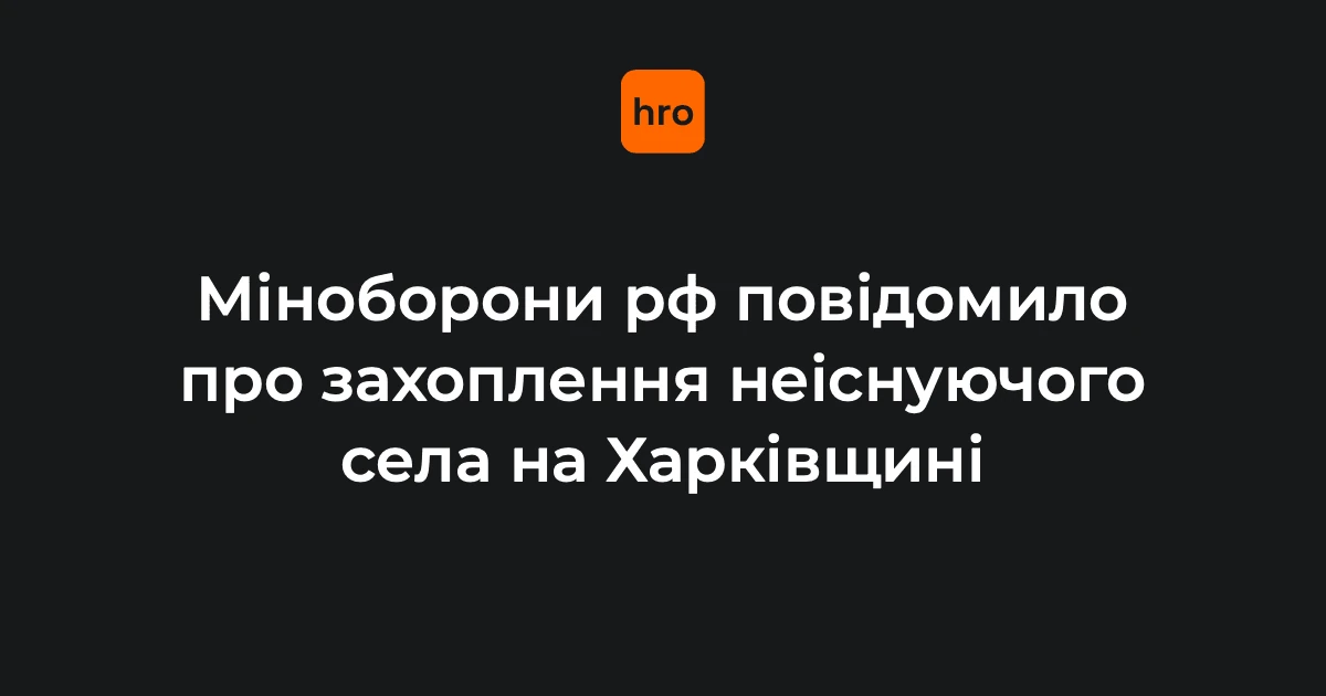 Що сталося із заявою Міноборони РФ про захоплення неіснуючої Щербаківки на Харківщині